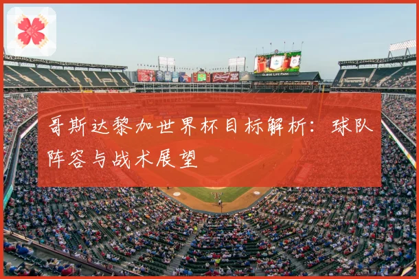 哥斯达黎加世界杯目标解析：球队阵容与战术展望