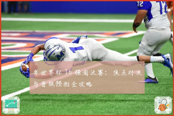 年世界杯 16 强淘汰赛：焦点对决与晋级预测全攻略