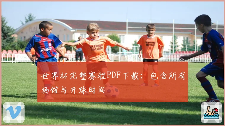 世界杯完整赛程PDF下载：包含所有场馆与开球时间