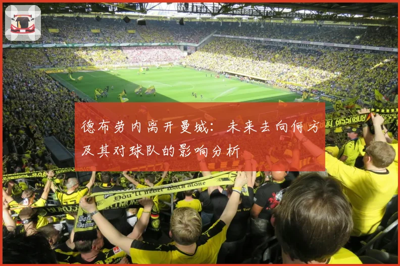 德布劳内离开曼城：未来去向何方及其对球队的影响分析