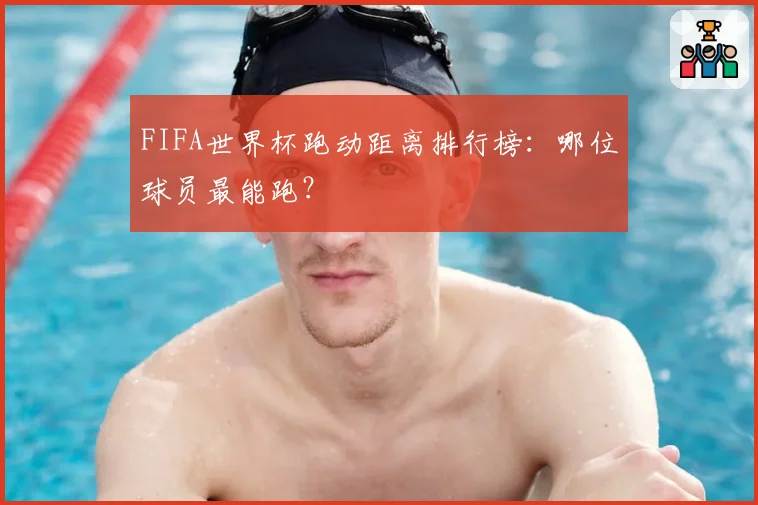 FIFA世界杯跑动距离排行榜：哪位球员最能跑？