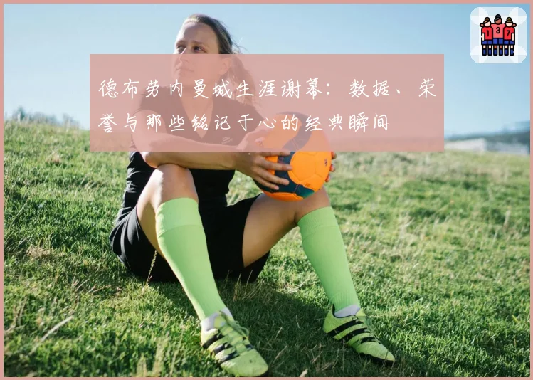 德布劳内曼城生涯谢幕：数据、荣誉与那些铭记于心的经典瞬间