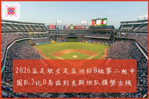 2026亚足联女足亚洲杯B组第二轮中国队3比0乌兹别克斯坦队强势出线