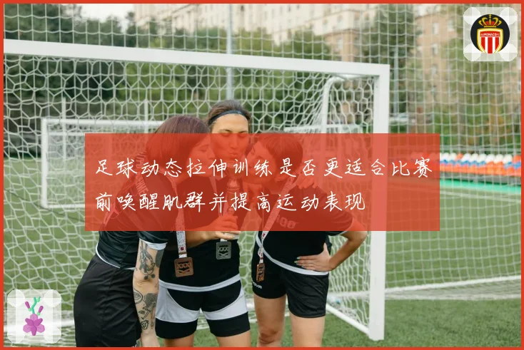 足球动态拉伸训练是否更适合比赛前唤醒肌群并提高运动表现