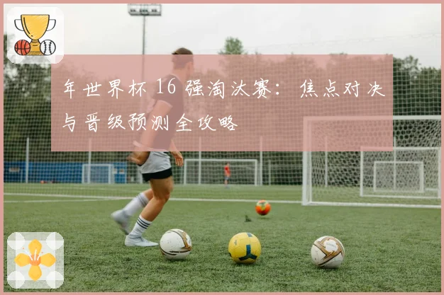年世界杯 16 强淘汰赛：焦点对决与晋级预测全攻略