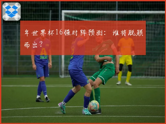 年世界杯16强对阵预测：谁将脱颖而出？