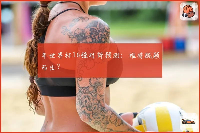 年世界杯16强对阵预测：谁将脱颖而出？