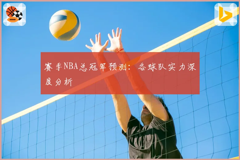 赛季NBA总冠军预测：各球队实力深度分析