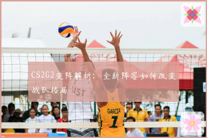CS2G2变阵解析：全新阵容如何改变战队格局