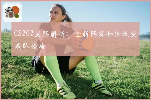 CS2G2变阵解析：全新阵容如何改变战队格局