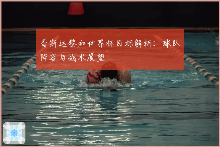 哥斯达黎加世界杯目标解析：球队阵容与战术展望